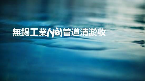 無錫工業(yè)管道清淤收費(fèi)：價(jià)格高漲，真相揭秘！